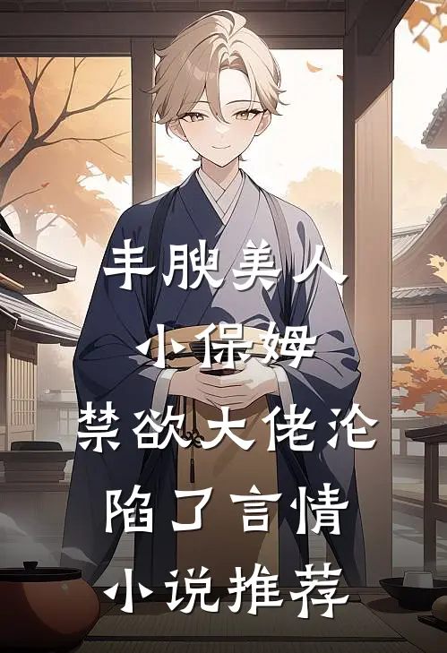 丰腴美人小保姆,禁欲大佬沦陷了言情小说推荐