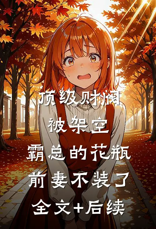 顶级财阀被架空，霸总的花瓶前妻不装了全文+后续