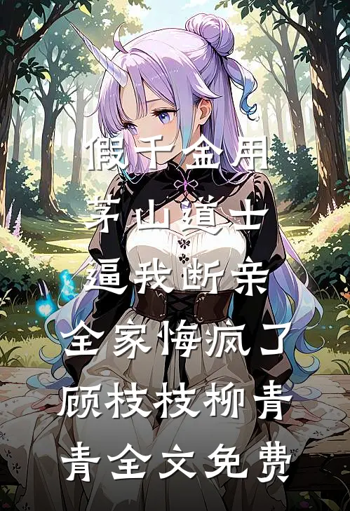 假千金用茅山道士逼我断亲，全家悔疯了顾枝枝柳青青全文免费