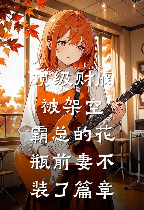 顶级财阀被架空，霸总的花瓶前妻不装了篇章