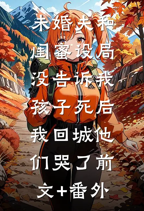 未婚夫和闺蜜设局没告诉我，孩子死后我回城他们哭了前文+番外