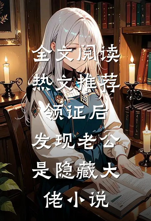 全文阅读热文推荐领证后,发现老公是隐藏大佬小说