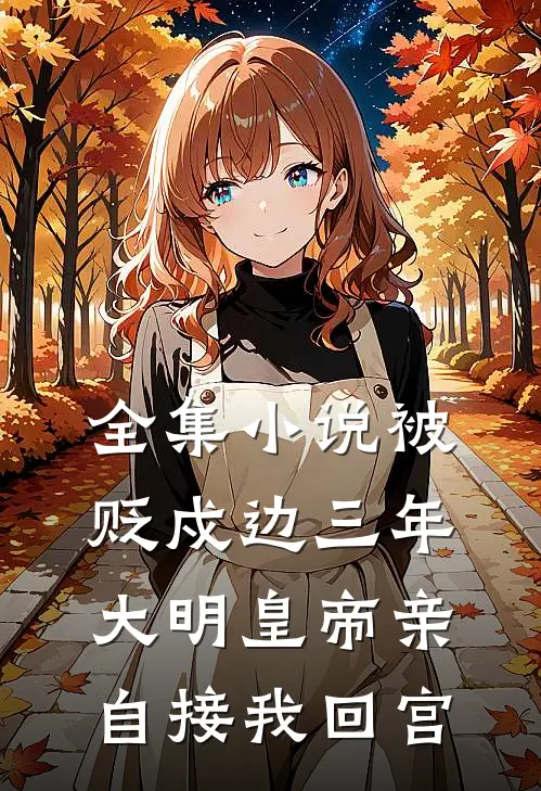 全集小说被贬戍边三年，大明皇帝亲自接我回宫