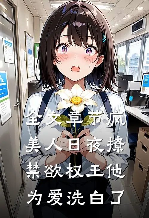 全文章节疯美人日夜撩，禁欲权王他为爱洗白了