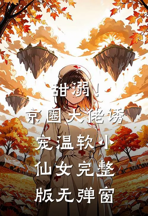 甜溺！京圈大佬诱宠温软小仙女完整版无弹窗