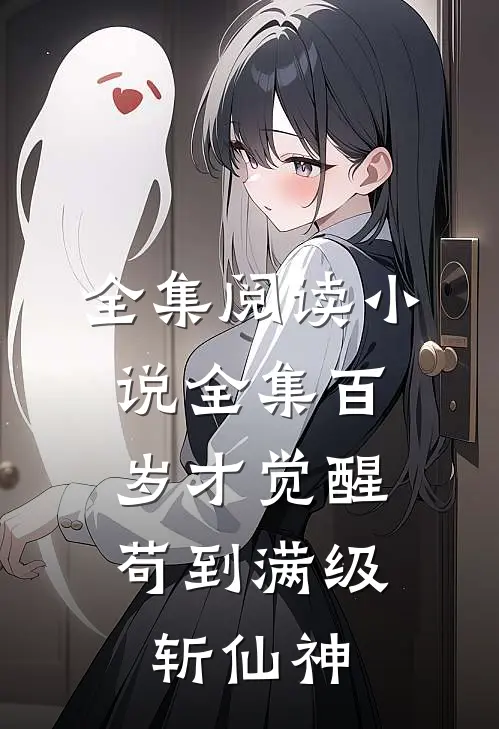 全集阅读小说全集百岁才觉醒，苟到满级斩仙神