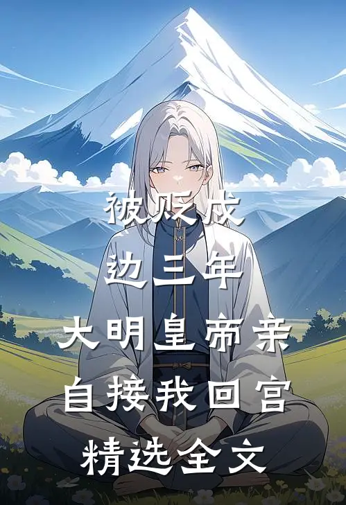 被贬戍边三年，大明皇帝亲自接我回宫精选全文