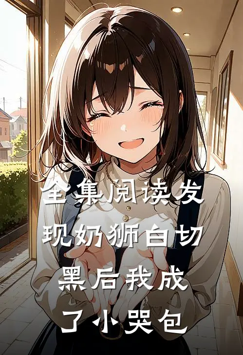 全集阅读发现奶狮白切黑后我成了小哭包