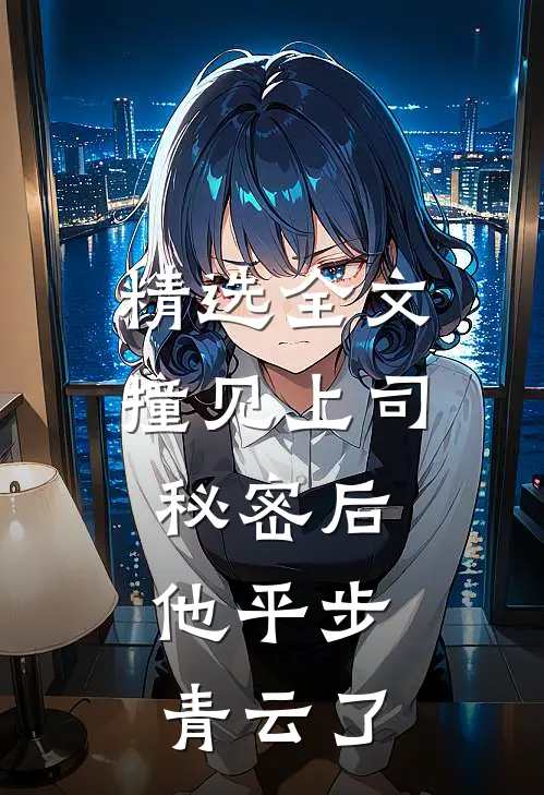 精选全文撞见上司秘密后，他平步青云了