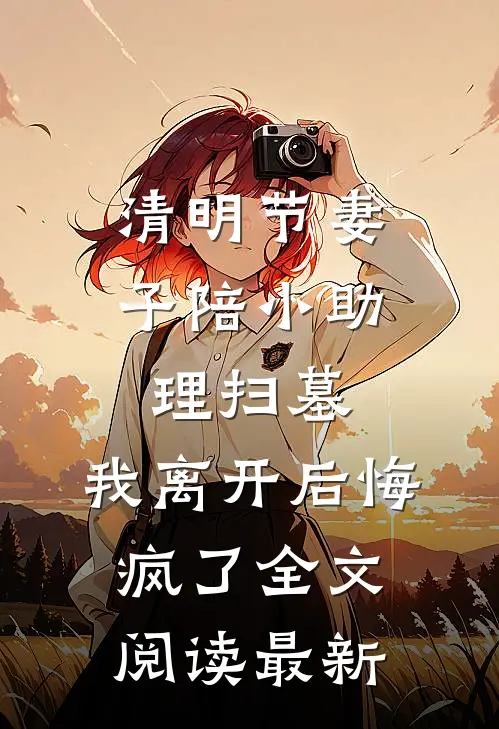 清明节妻子陪小助理扫墓，我离开后悔疯了全文阅读最新