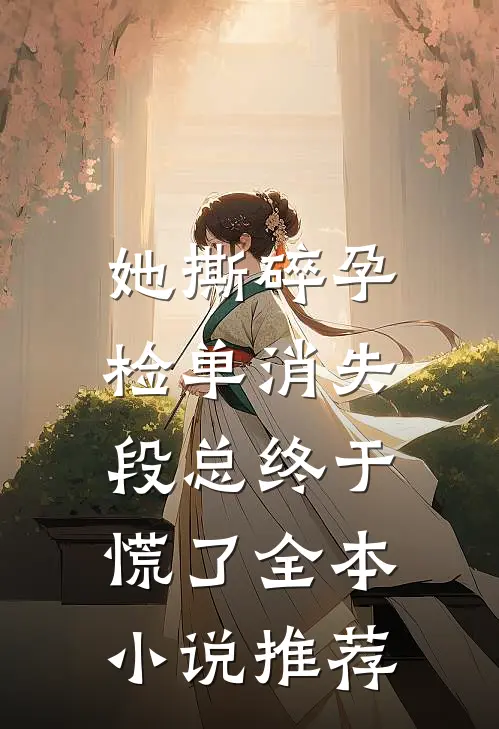 她撕碎孕检单消失，段总终于慌了全本小说推荐