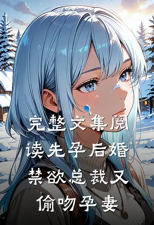 完整文集阅读先孕后婚，禁欲总裁又偷吻孕妻