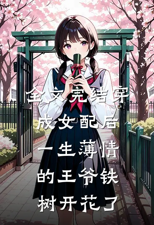 全文完结穿成女配后，一生薄情的王爷铁树开花了