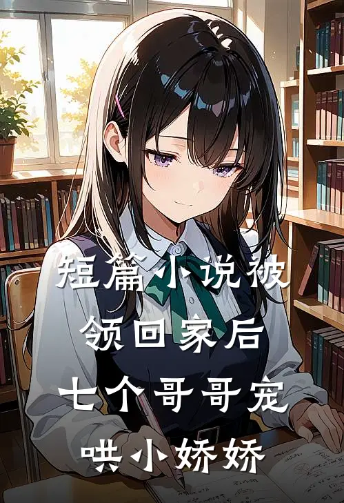 短篇小说被领回家后，七个哥哥宠哄小娇娇
