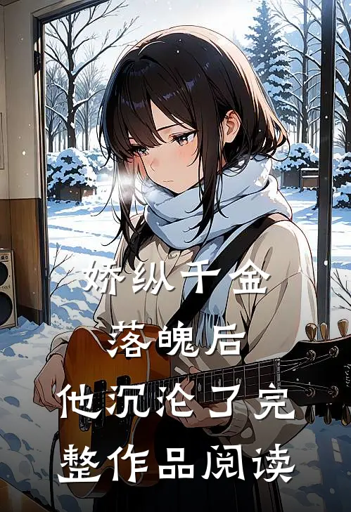 娇纵千金落魄后，他沉沦了完整作品阅读