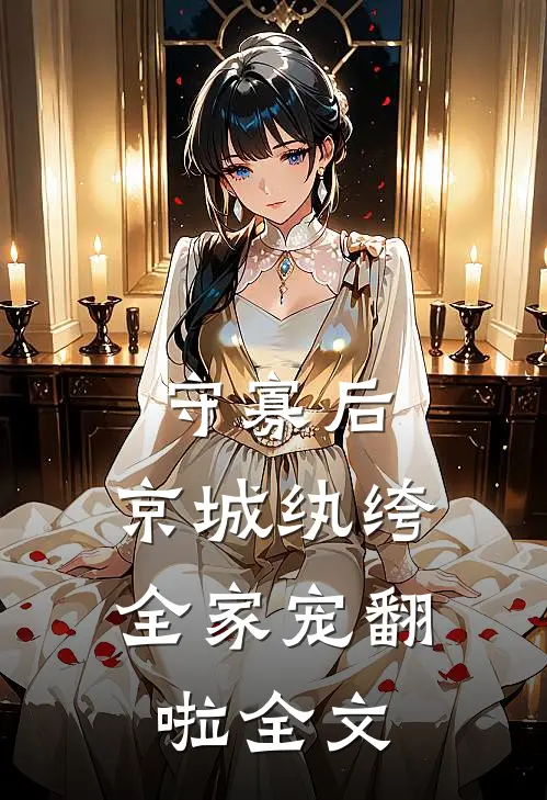 守寡后，京城纨绔全家宠翻啦全文