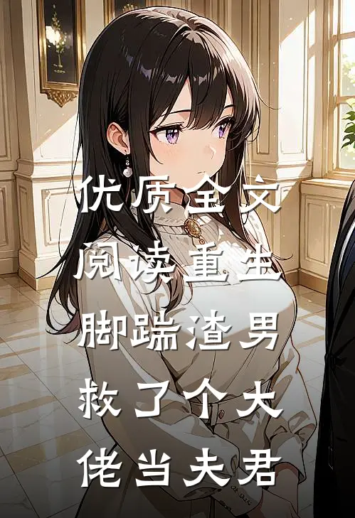 优质全文阅读重生脚踹渣男，救了个大佬当夫君
