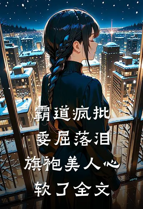 霸道疯批委屈落泪，旗袍美人心软了全文