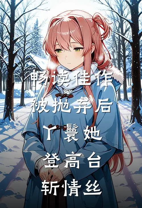 畅读佳作被抛弃后，丫鬟她登高台，斩情丝