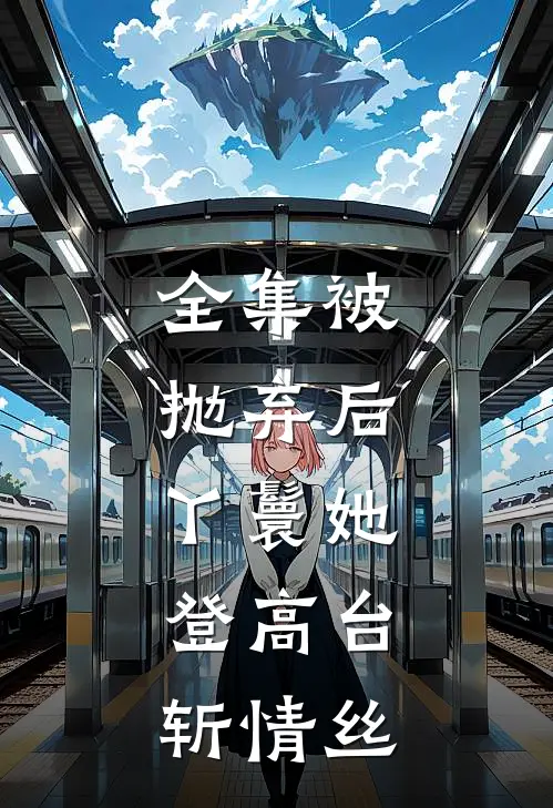 全集被抛弃后，丫鬟她登高台，斩情丝