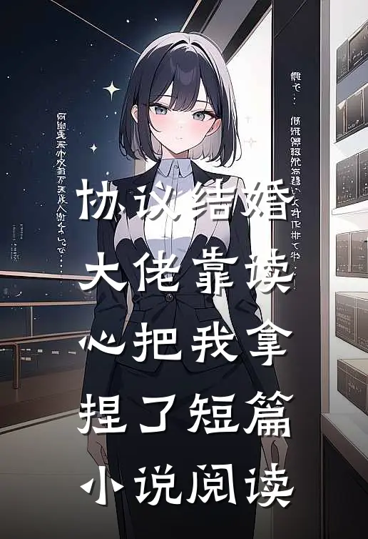 协议结婚，大佬靠读心把我拿捏了短篇小说阅读