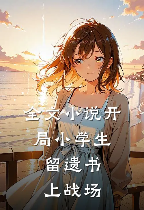 全文小说开局小学生，留遗书上战场