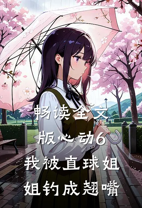 畅读全文版心动6：我被直球姐姐钓成翘嘴