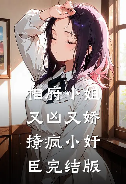 相府小姐又凶又娇，撩疯小奸臣完结版