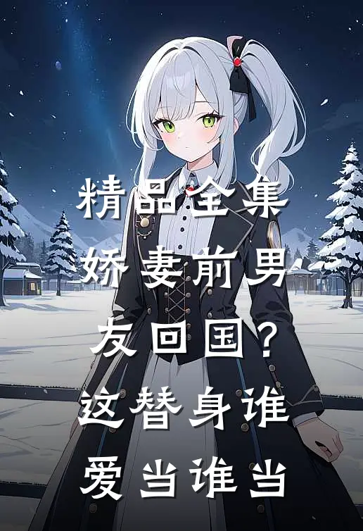 精品全集娇妻前男友回国？这替身谁爱当谁当