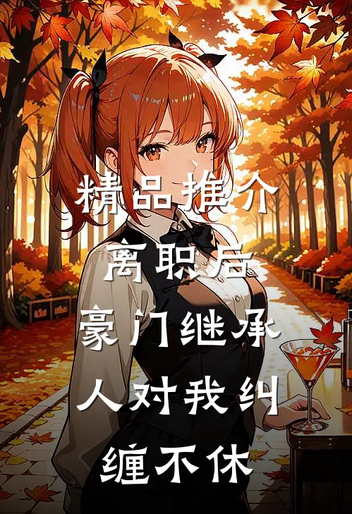 精品推介离职后，豪门继承人对我纠缠不休