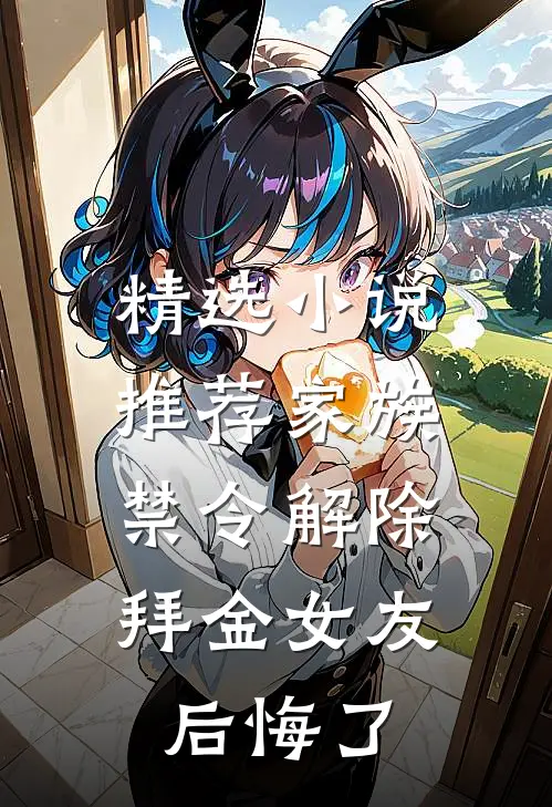 精选小说推荐家族禁令解除，拜金女友后悔了
