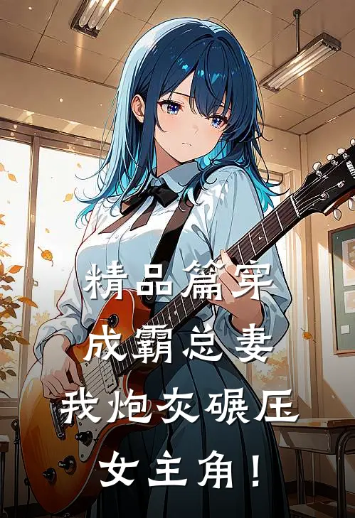精品篇穿成霸总妻，我炮灰碾压女主角！