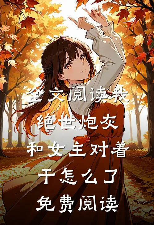 全文阅读我,绝世炮灰,和女主对着干怎么了免费阅读