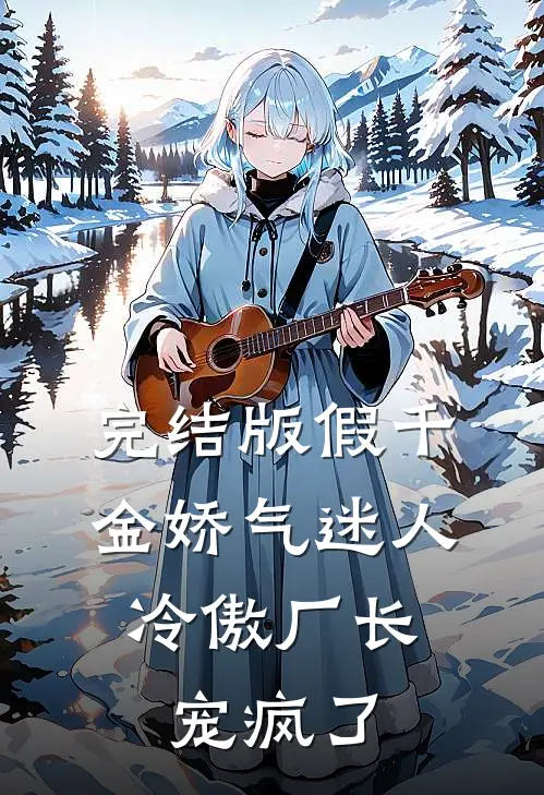 完结版假千金娇气迷人，冷傲厂长宠疯了