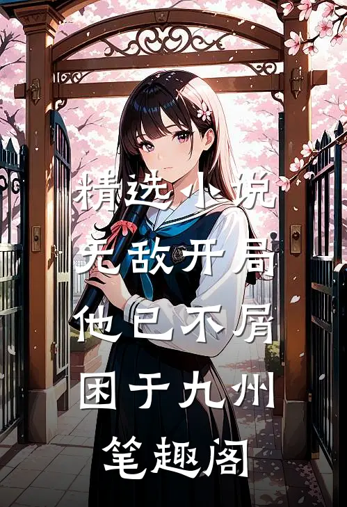 精选小说无敌开局,他已不屑困于九州笔趣阁