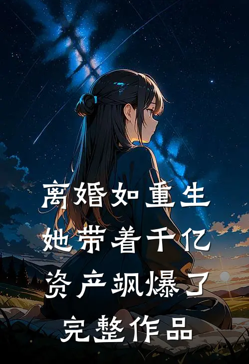 离婚如重生，她带着千亿资产飒爆了完整作品
