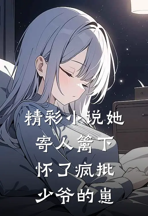 精彩小说她寄人篱下，怀了疯批少爷的崽