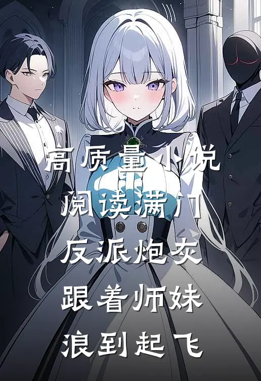 高质量小说阅读满门反派炮灰，跟着师妹浪到起飞