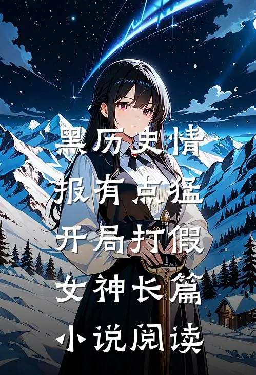 黑历史情报有点猛，开局打假女神长篇小说阅读