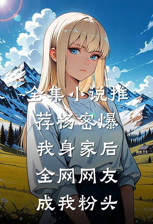 全集小说推荐杨密爆我身家后，全网网友成我粉头