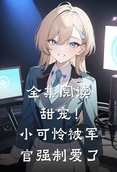 全集阅读甜宠！小可怜被军官强制爱了
