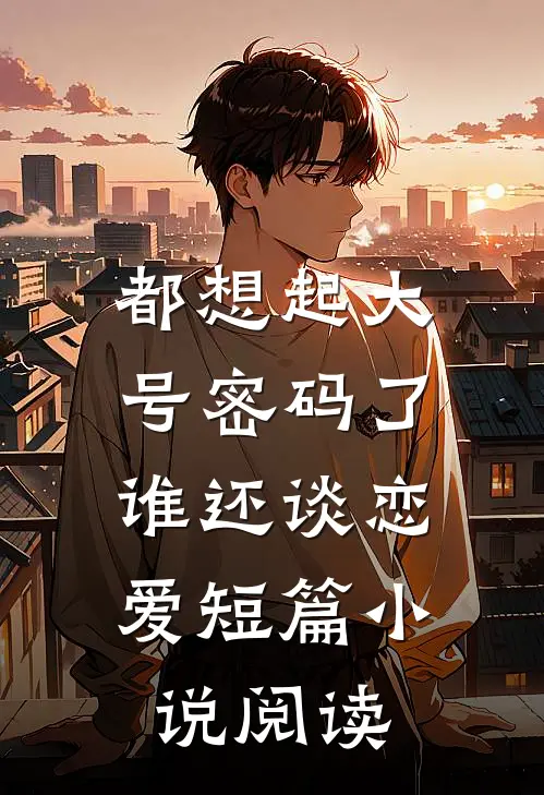 都想起大号密码了，谁还谈恋爱短篇小说阅读