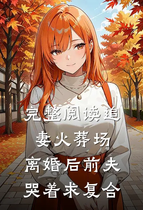 完整阅读追妻火葬场：离婚后前夫哭着求复合