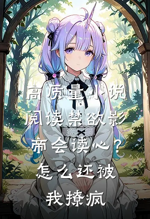 高质量小说阅读禁欲影帝会读心？怎么还被我撩疯