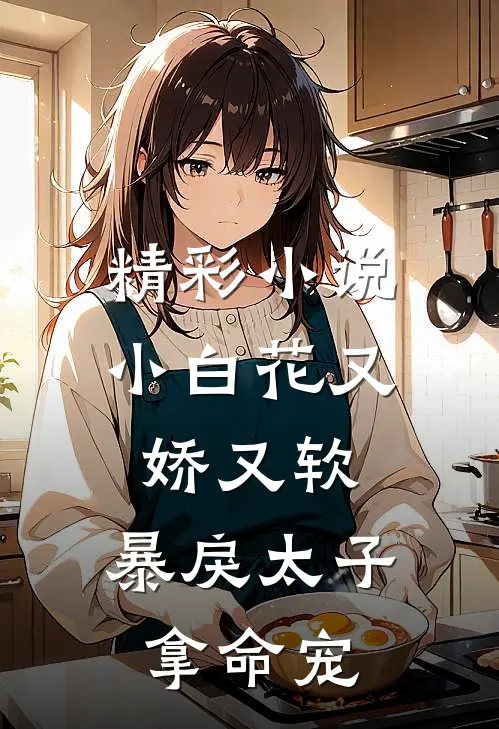 精彩小说小白花又娇又软，暴戾太子拿命宠