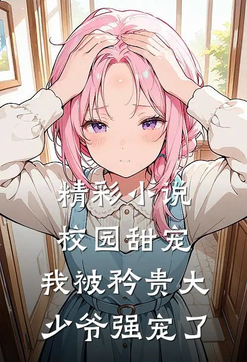 精彩小说校园甜宠：我被矜贵大少爷强宠了