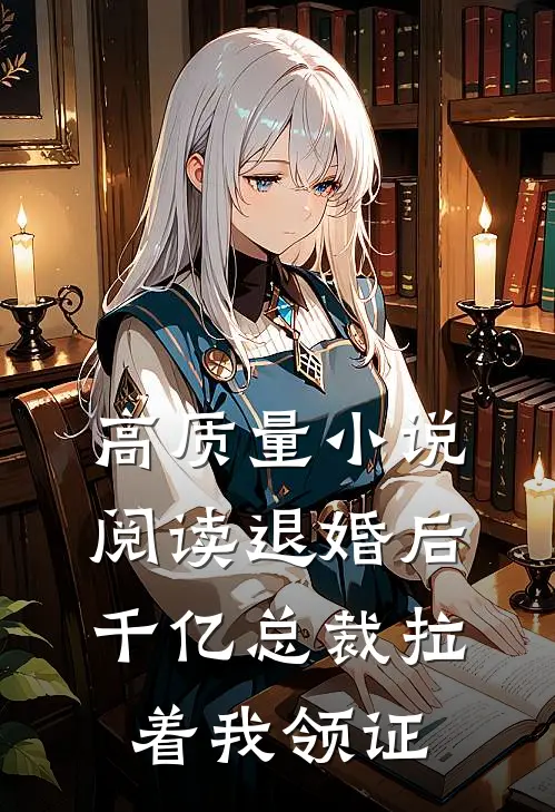 高质量小说阅读退婚后，千亿总裁拉着我领证