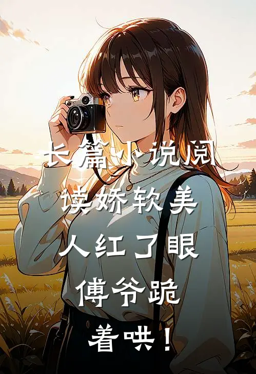 长篇小说阅读娇软美人红了眼，傅爷跪着哄！