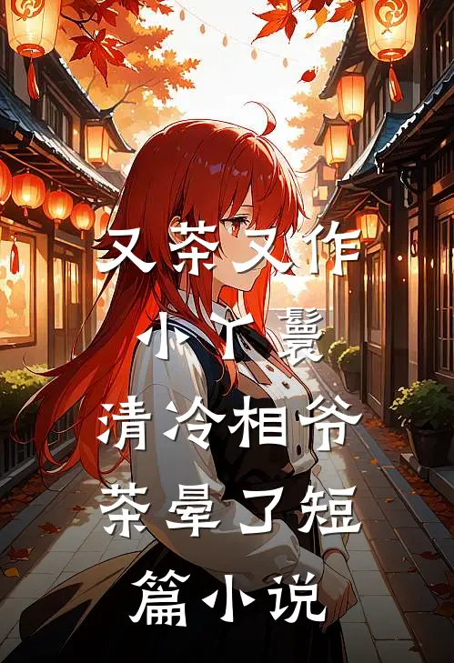 又茶又作小丫鬟，清冷相爷茶晕了短篇小说