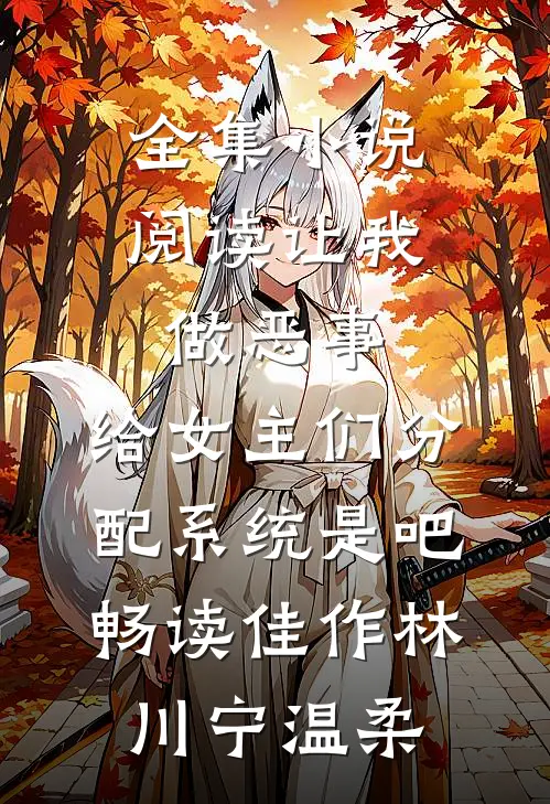 全集小说阅读让我做恶事，给女主们分配系统是吧畅读佳作林川宁温柔